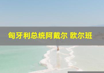 匈牙利总统阿戴尔 欧尔班